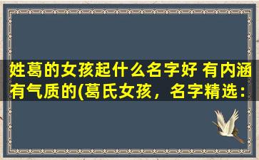 姓葛的女孩起什么名字好 有内涵有气质的(葛氏女孩，名字精选：听雨、思念、蕾雅、梦旅、清心。)